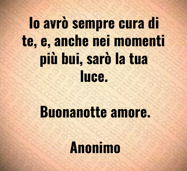 Io avrò sempre cura di te  e  anche nei momenti più bui  sarò la tua luce 

 Buonanotte amore 

 Anonimo