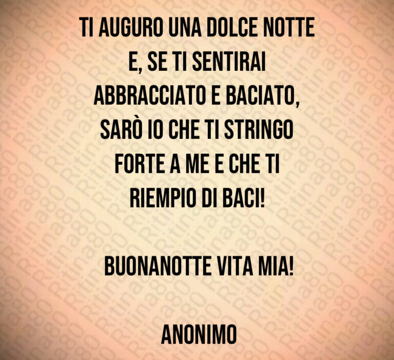 Ti auguro una dolce notte e  se ti sentirai abbracciato e baciato  sarò io che ti stringo forte a me e che ti riempio di baci 

 Buonanotte vita mia 

 Anonimo