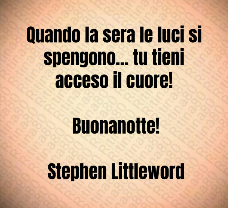Quando la sera le luci si spengono  tu tieni acceso il cuore 

 Buonanotte 

 Stephen Littleword
