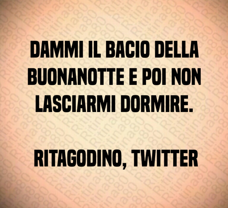 Dammi il bacio della buonanotte e poi non lasciarmi dormire 

 RitaGodino  Twitter