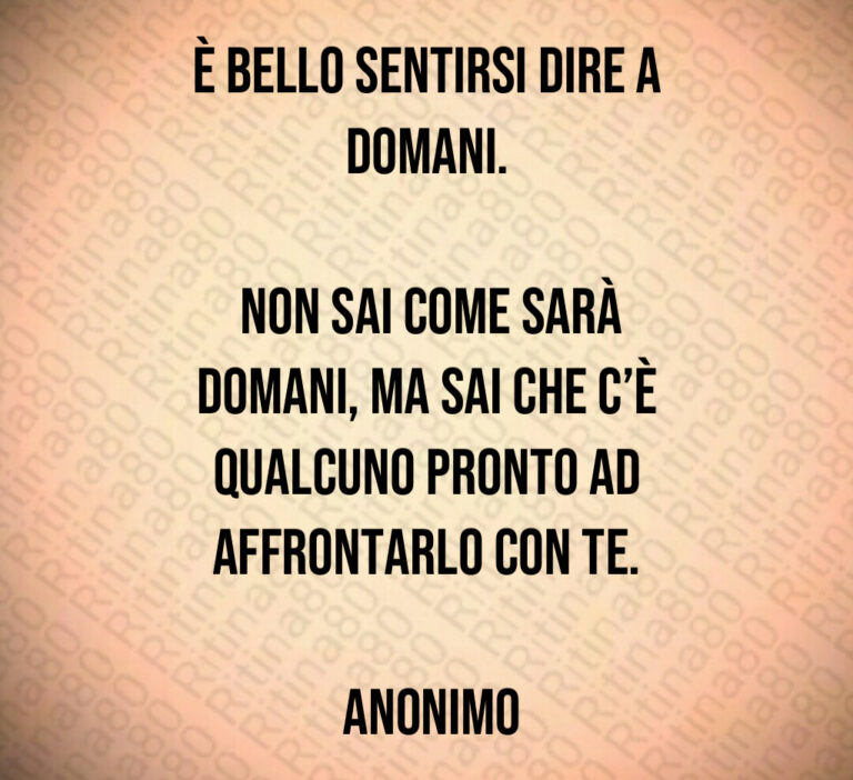 È bello sentirsi dire a domani 

 Non sai come sarà domani  ma sai che c è qualcuno pronto ad affrontarlo con te 

 Anonimo