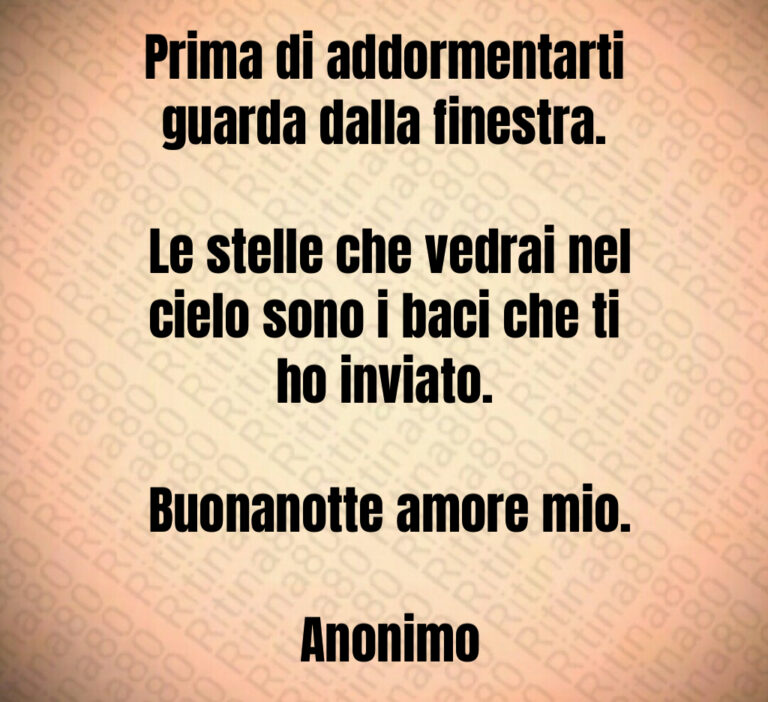 Prima di addormentarti guarda dalla finestra 

 Le stelle che vedrai nel cielo sono i baci che ti ho inviato 

 Buonanotte amore mio 

 Anonimo