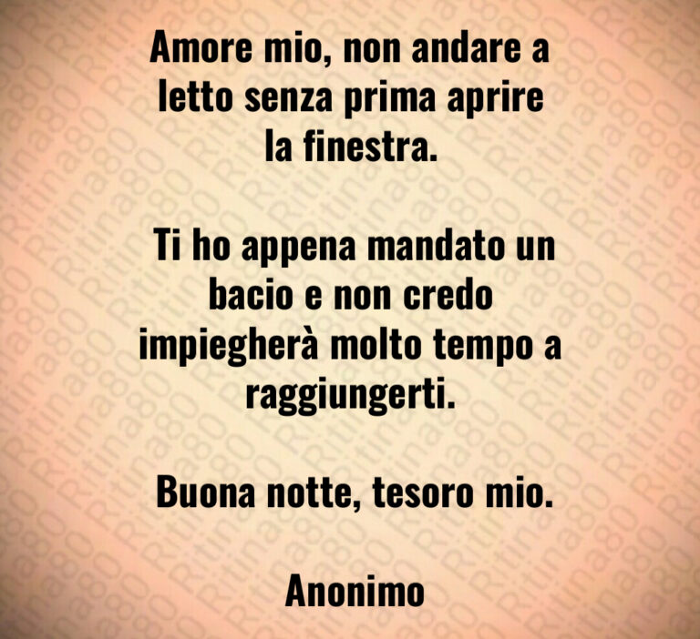 Amore mio  non andare a letto senza prima aprire la finestra 

 Ti ho appena mandato un bacio e non credo impiegherà molto tempo a raggiungerti 

 Buona notte  tesoro mio 

 Anonimo