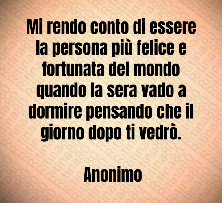 Mi rendo conto di essere la persona più felice e fortunata del mondo quando la sera vado a dormire pensando che il giorno dopo ti vedrò 

 Anonimo