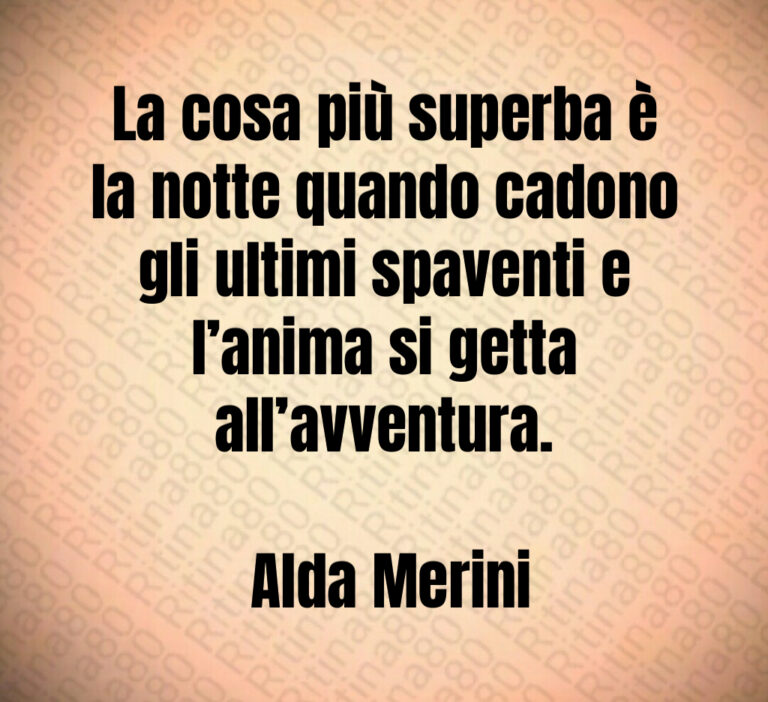 La cosa più superba è la notte quando cadono gli ultimi spaventi e l anima si getta all avventura 

 Alda Merini