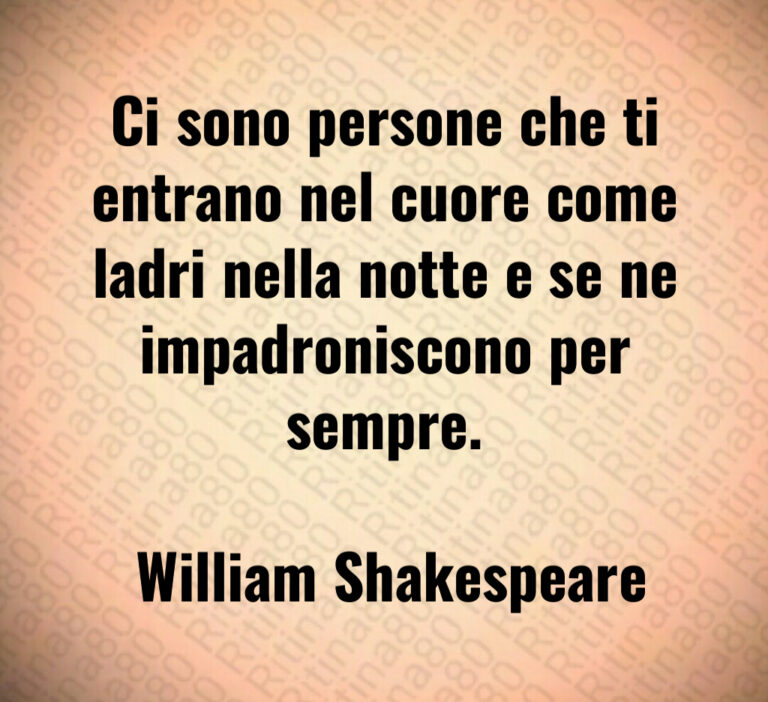 Ci sono persone che ti entrano nel cuore come ladri nella notte e se ne impadroniscono per sempre 

 William Shakespeare