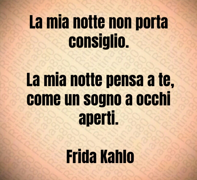 La mia notte non porta consiglio 

 La mia notte pensa a te  come un sogno a occhi aperti 

 Frida Kahlo