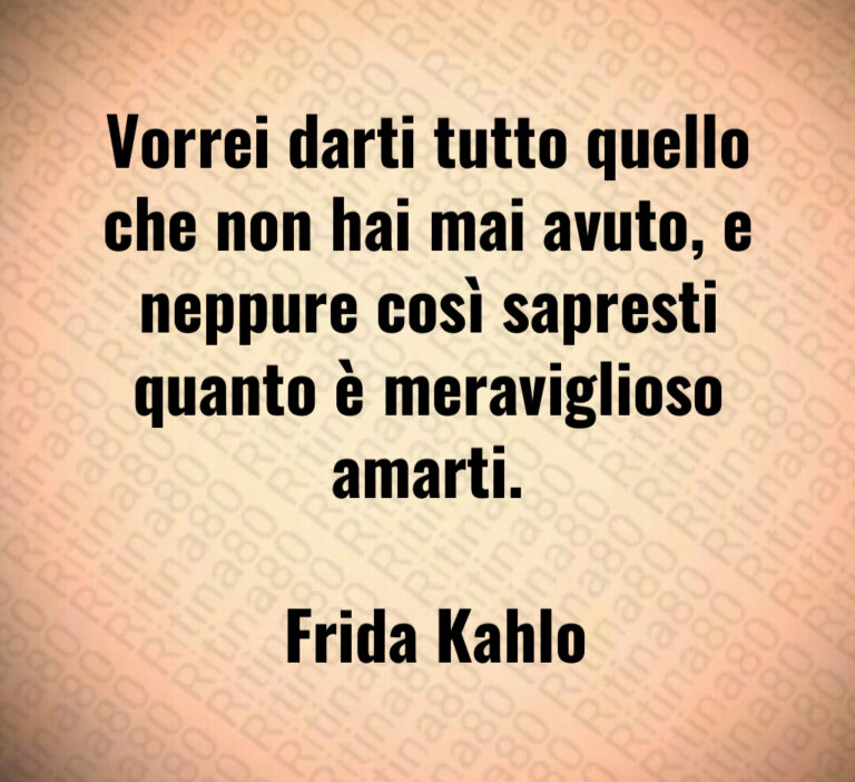 Vorrei darti tutto quello che non hai mai avuto  e neppure così sapresti quanto è meraviglioso amarti 

 Frida Kahlo