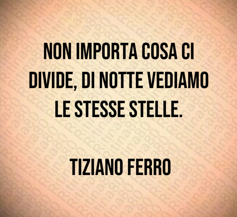 Non importa cosa ci divide  di notte vediamo le stesse stelle 

 Tiziano Ferro