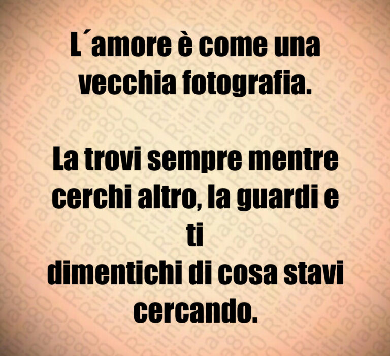 L amore è come una
vecchia fotografia 

La trovi sempre mentre
cerchi altro  la guardi e ti
dimentichi di cosa stavi
cercando