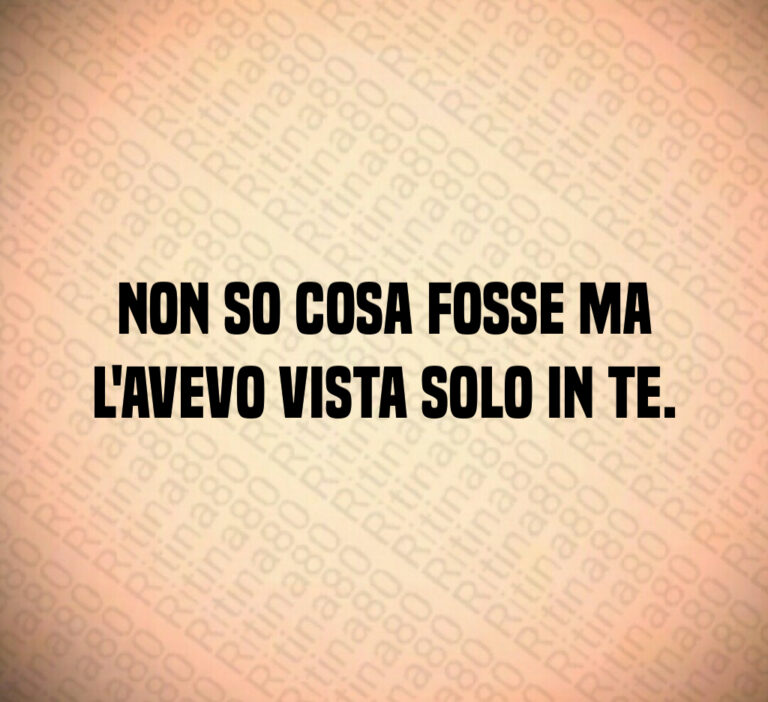Non so cosa fosse ma
l avevo vista solo in te