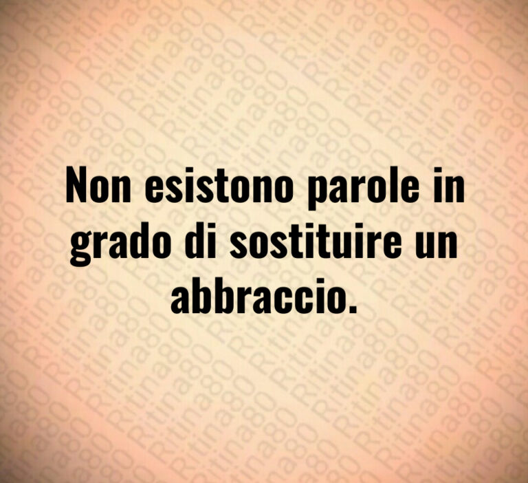 Non esistono parole in
grado di sostituire un
abbraccio