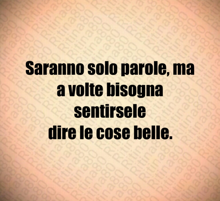 Saranno solo parole  ma
a volte bisogna sentirsele
dire le cose belle