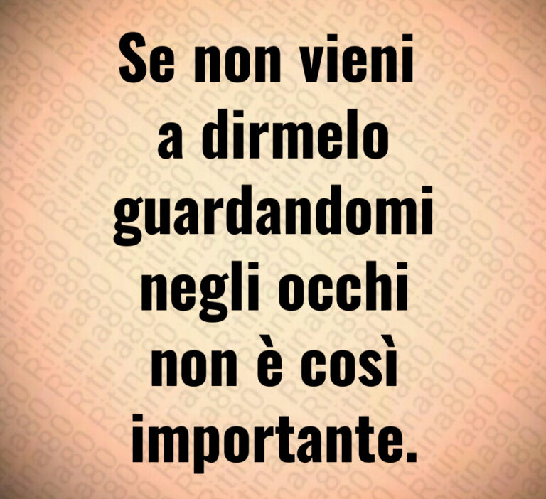 Se non vieni 
a dirmelo
guardandomi
negli occhi
non è così
importante