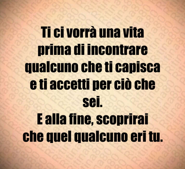 Ti ci vorrà una vita
prima di incontrare
qualcuno che ti capisca
e ti accetti per ciò che sei 
E alla fine  scoprirai
che quel qualcuno eri tu