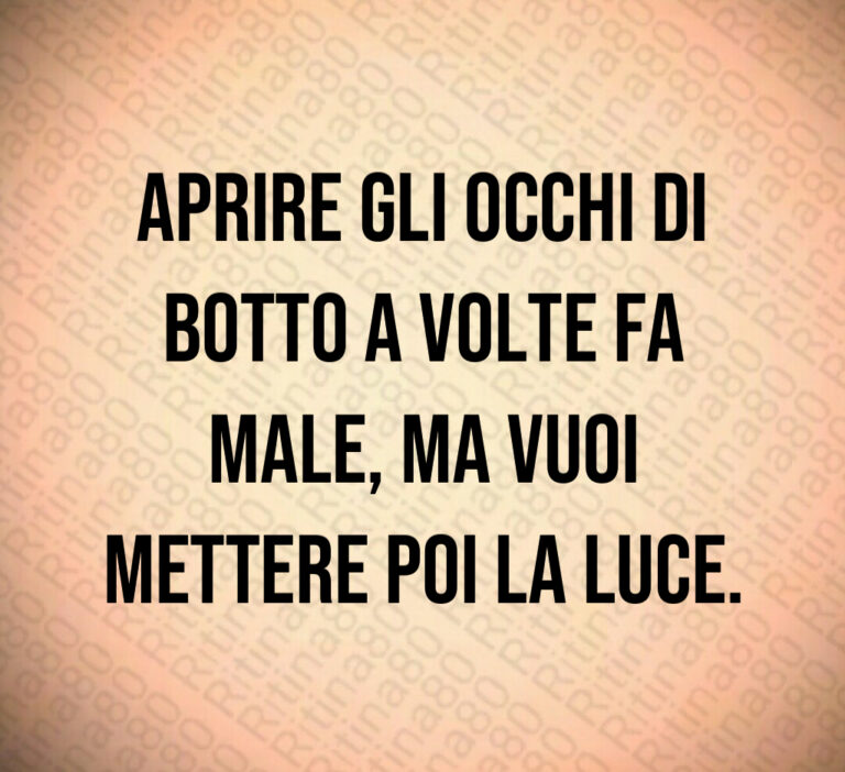 Aprire gli occhi di
botto a volte fa
male  ma vuoi
mettere poi la luce