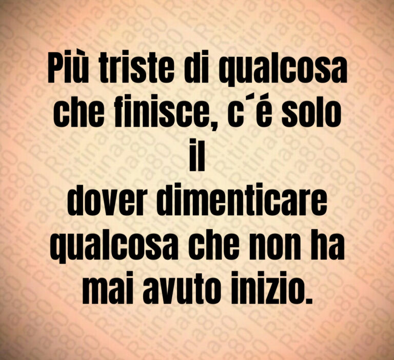 Più triste di qualcosa
che finisce  c é solo il
dover dimenticare
qualcosa che non ha
mai avuto inizio