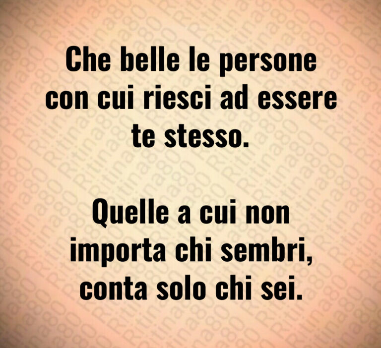 Che belle le persone
con cui riesci ad essere
te stesso 

Quelle a cui non
importa chi sembri 
conta solo chi sei