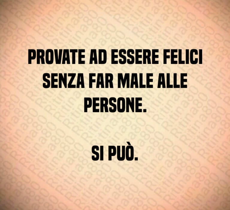 Provate ad essere felici
senza far male alle
persone 

Si può