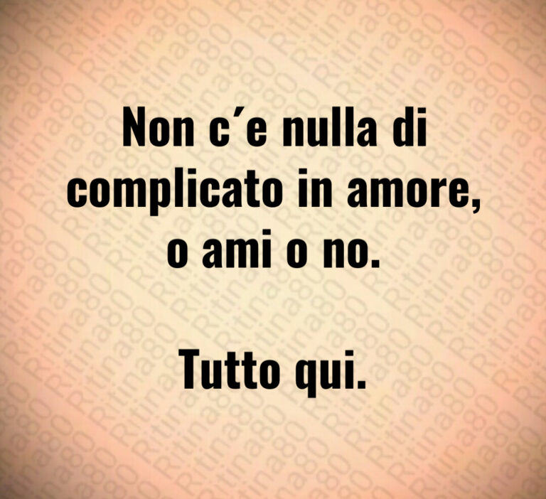 Non c e nulla di
complicato in amore 
o ami o no 

Tutto qui