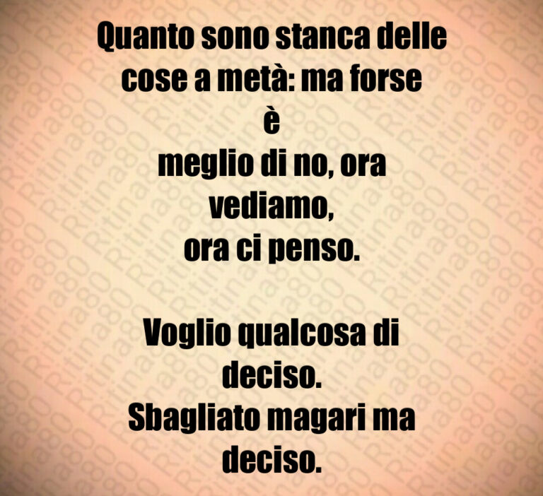 Quanto sono stanca delle
cose a metà  ma forse è
meglio di no  ora vediamo 
ora ci penso 

Voglio qualcosa di deciso 
Sbagliato magari ma deciso