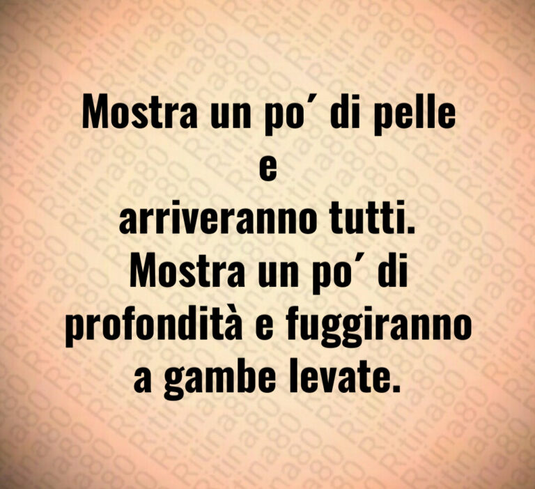 Mostra un po  di pelle e
arriveranno tutti 
Mostra un po  di
profondità e fuggiranno
a gambe levate