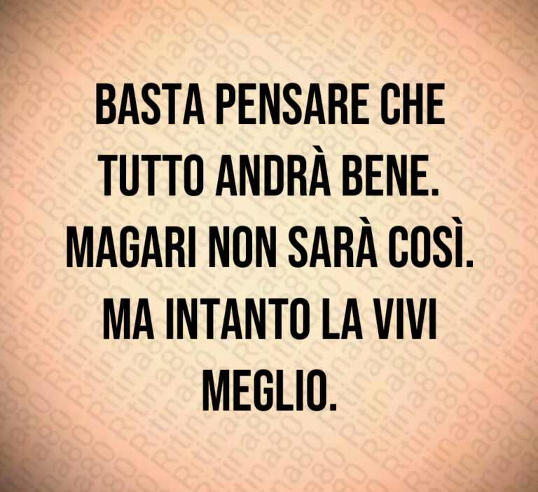 Basta pensare che
tutto andrà bene 
Magari non sarà così 
Ma intanto la vivi
meglio
