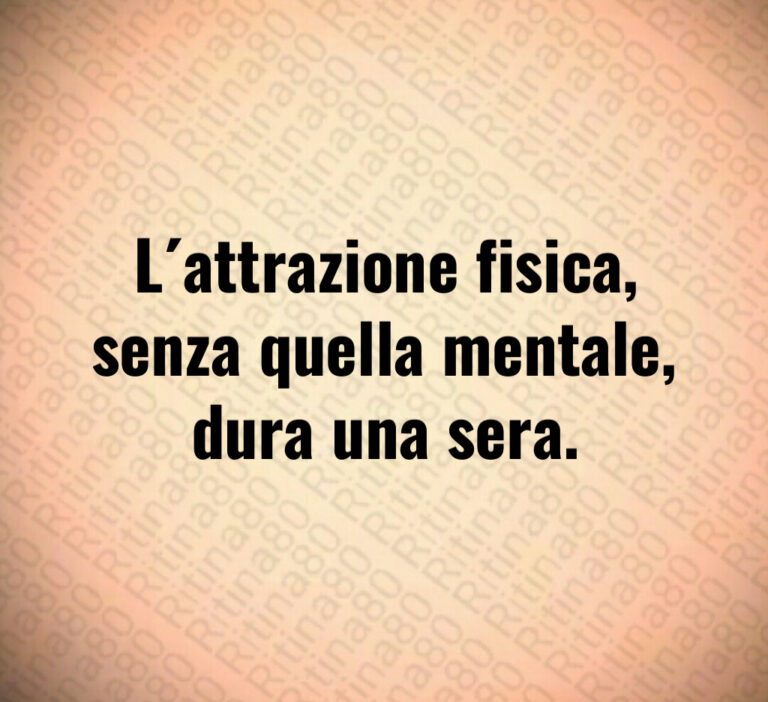 L attrazione fisica 
senza quella mentale 
dura una sera
