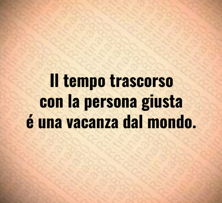 Il tempo trascorso
con la persona giusta
é una vacanza dal mondo