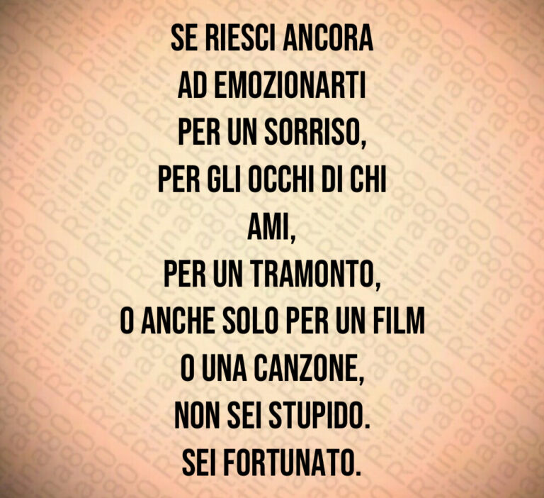 Se riesci ancoraad emozionartiper un sorriso per gli occhi di chi ami per un tramonto o anche solo per un filmo una canzone non sei stupido Sei fortunato